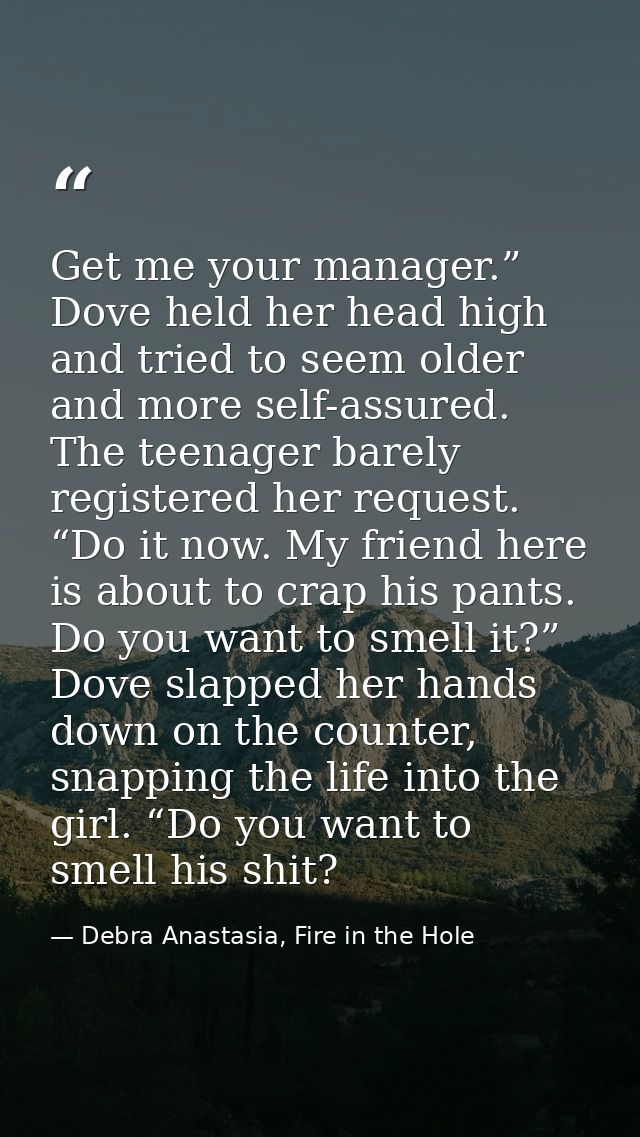 Get me your manager.” Dove held her head high and tried to seem older and more self-assured. The teenager barely registe — Debra Anastasia, Fire in the Hole