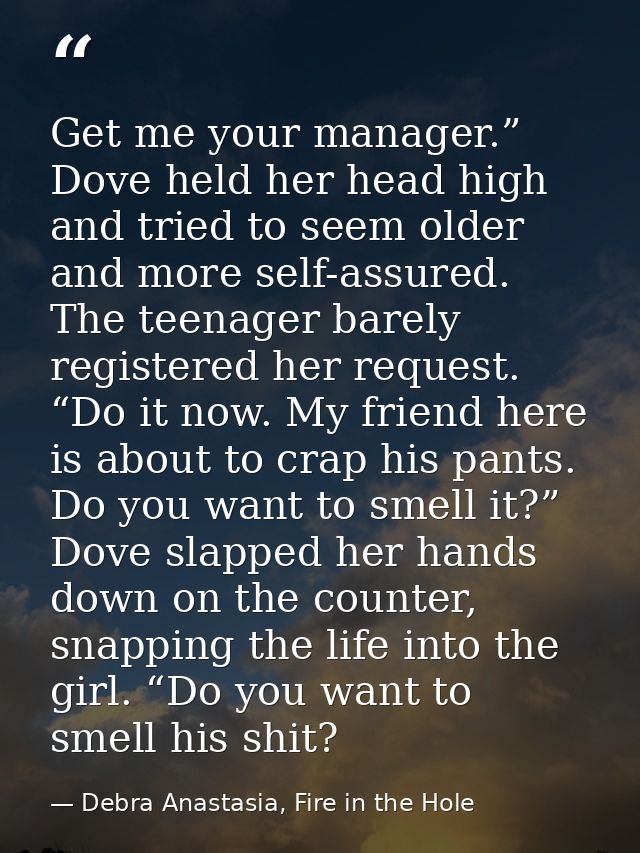 Get me your manager.” Dove held her head high and tried to seem older and more self-assured. The teenager barely registe — Debra Anastasia, Fire in the Hole