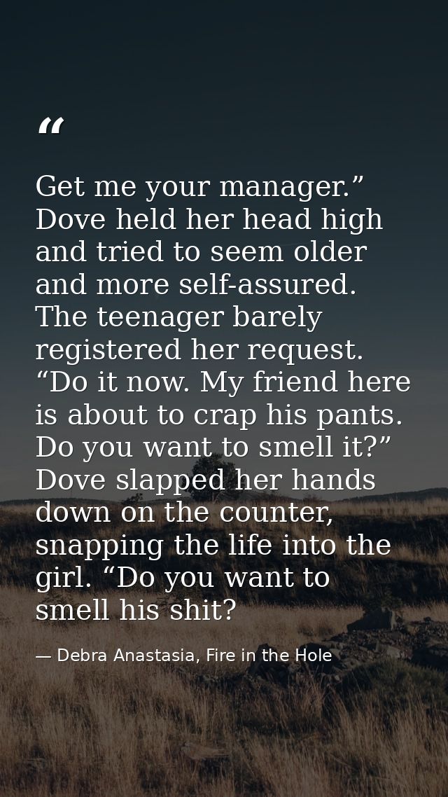 Get me your manager.” Dove held her head high and tried to seem older and more self-assured. The teenager barely registe — Debra Anastasia, Fire in the Hole