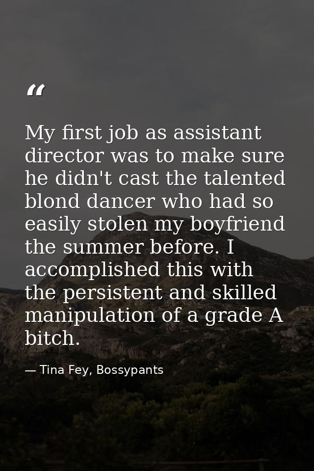 My first job as assistant director was to make sure he didn't cast the talented blond dancer who had so easily stolen my — Tina Fey, Bossypants