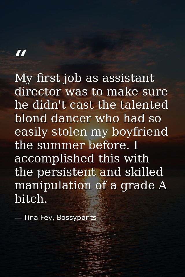 My first job as assistant director was to make sure he didn't cast the talented blond dancer who had so easily stolen my — Tina Fey, Bossypants