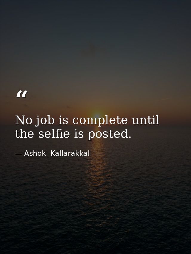 No job is complete until the selfie is posted. — Ashok  Kallarakkal