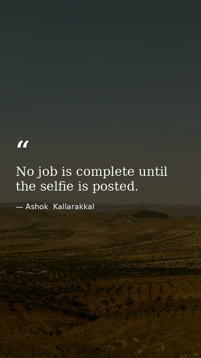 No job is complete until the selfie is posted. — Ashok  Kallarakkal