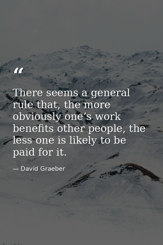 There seems a general rule that, the more obviously one’s work benefits other people, the less one is likely to be paid  — David Graeber