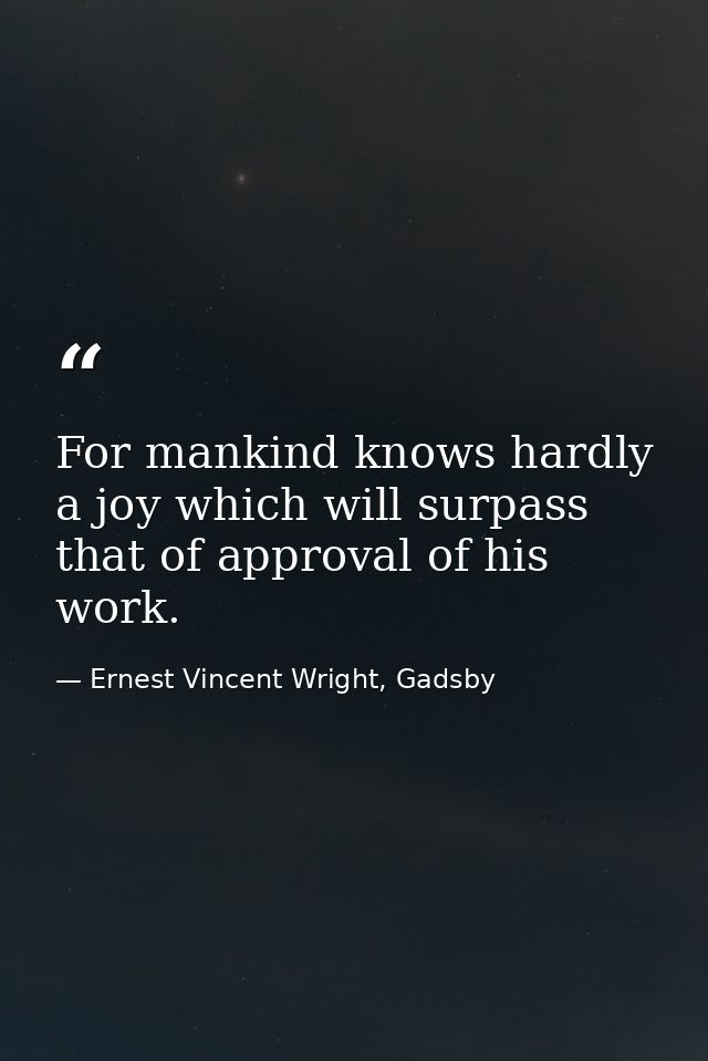 For mankind knows hardly a joy which will surpass that of approval of his work. — Ernest Vincent Wright, Gadsby