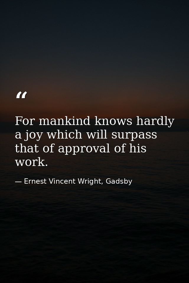 For mankind knows hardly a joy which will surpass that of approval of his work. — Ernest Vincent Wright, Gadsby