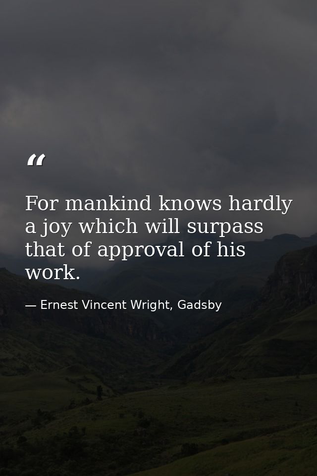 For mankind knows hardly a joy which will surpass that of approval of his work. — Ernest Vincent Wright, Gadsby