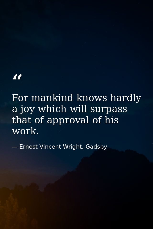 For mankind knows hardly a joy which will surpass that of approval of his work. — Ernest Vincent Wright, Gadsby