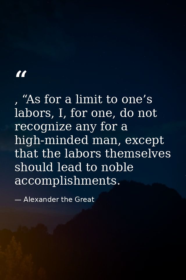 , “As for a limit to one’s labors, I, for one, do not recognize any for a high-minded man, except that the labors themse — Alexander the Great