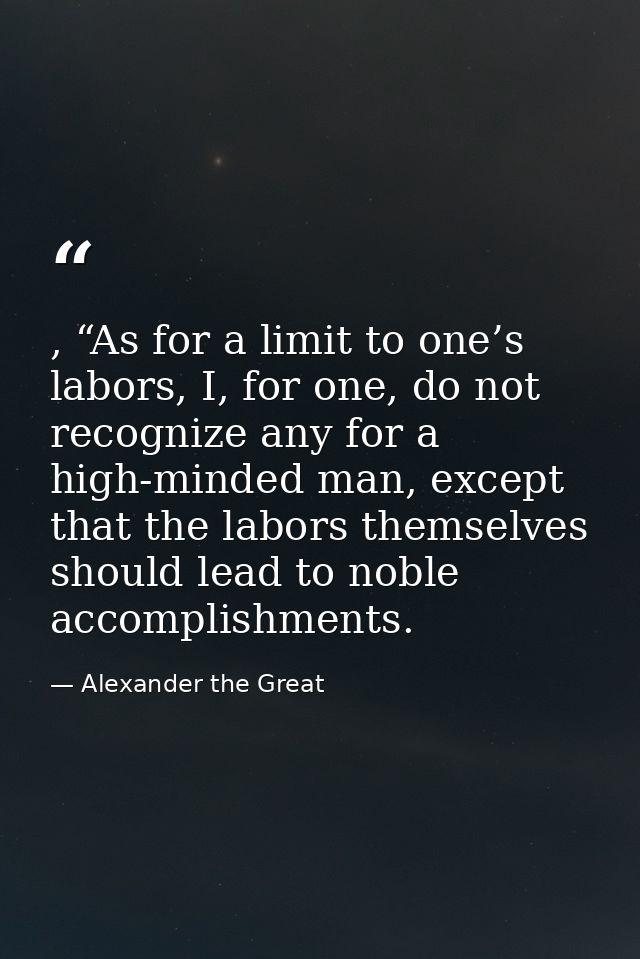 , “As for a limit to one’s labors, I, for one, do not recognize any for a high-minded man, except that the labors themse — Alexander the Great
