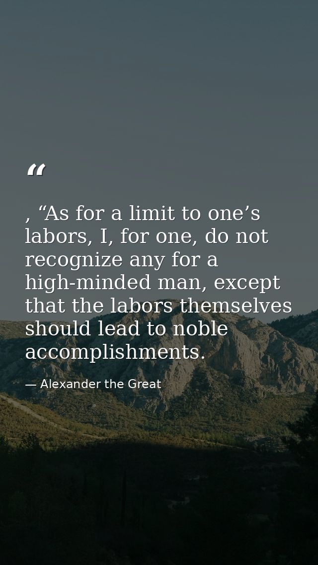 , “As for a limit to one’s labors, I, for one, do not recognize any for a high-minded man, except that the labors themse — Alexander the Great