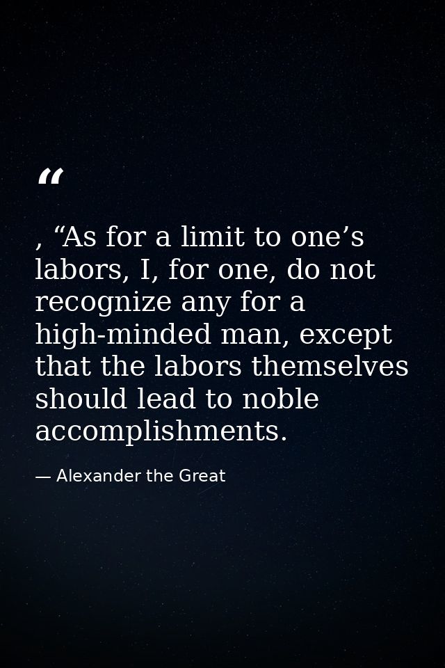, “As for a limit to one’s labors, I, for one, do not recognize any for a high-minded man, except that the labors themse — Alexander the Great