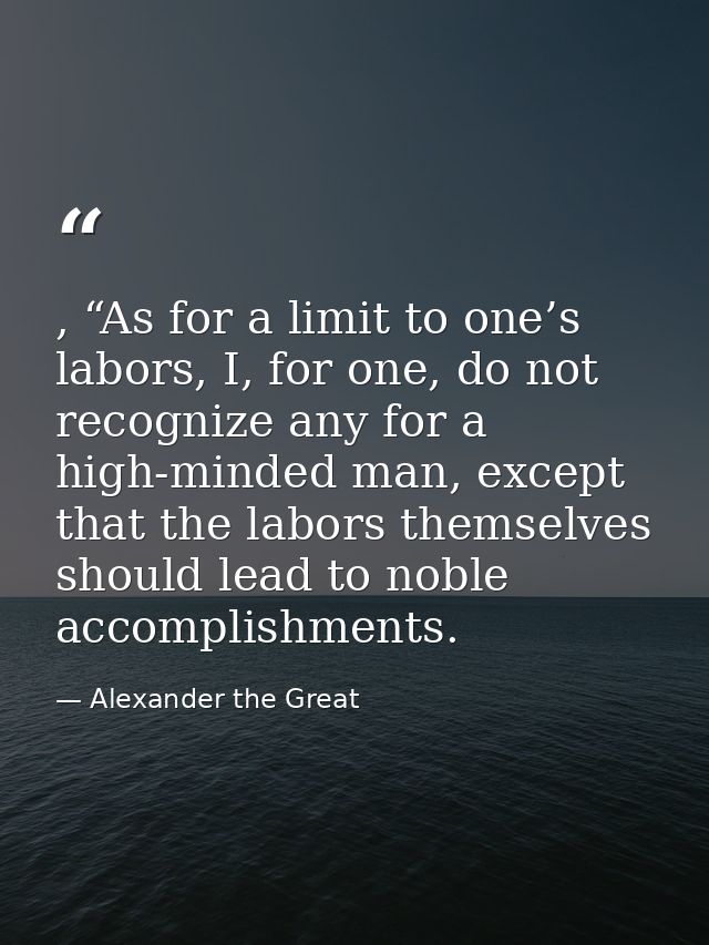 , “As for a limit to one’s labors, I, for one, do not recognize any for a high-minded man, except that the labors themse — Alexander the Great
