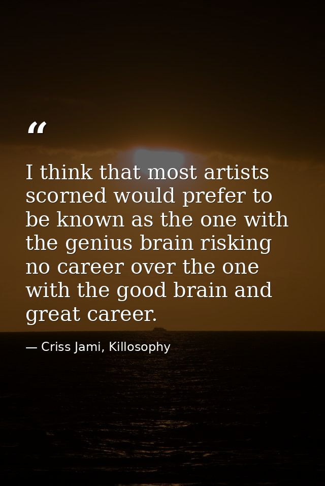 I think that most artists scorned would prefer to be known as the one with the genius brain risking no career over the o — Criss Jami, Killosophy