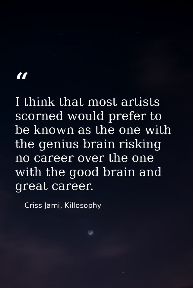 I think that most artists scorned would prefer to be known as the one with the genius brain risking no career over the o — Criss Jami, Killosophy