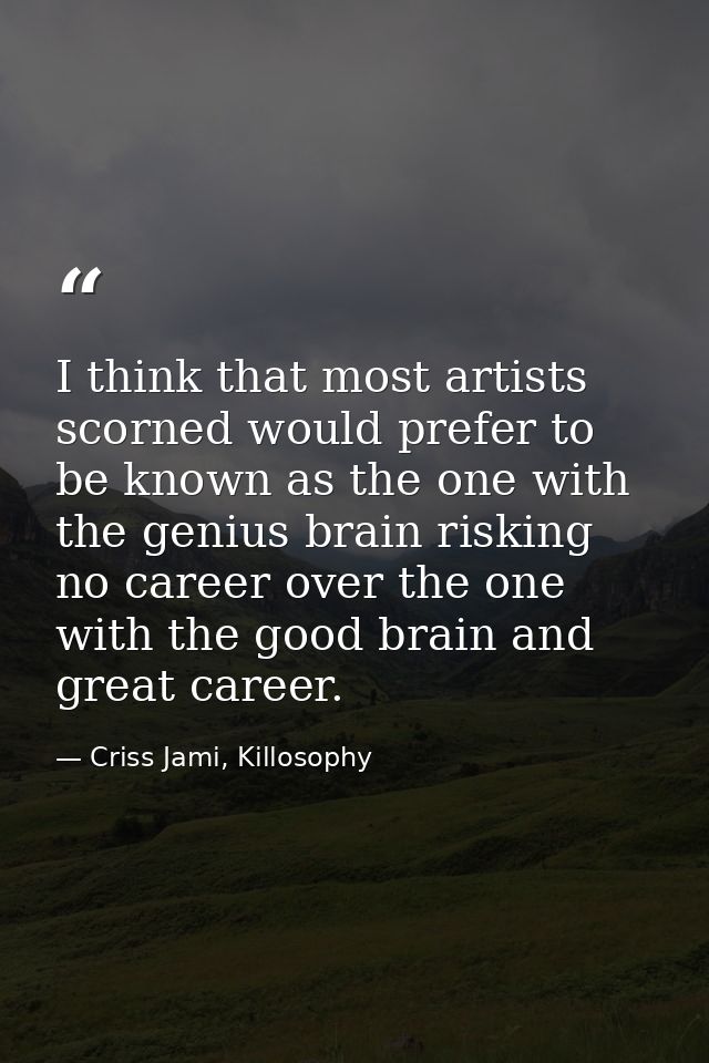I think that most artists scorned would prefer to be known as the one with the genius brain risking no career over the o — Criss Jami, Killosophy