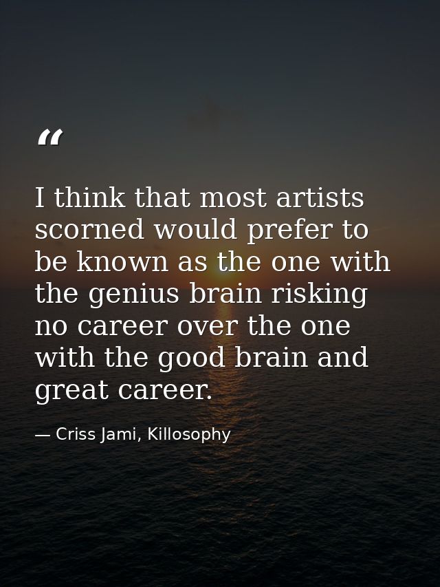 I think that most artists scorned would prefer to be known as the one with the genius brain risking no career over the o — Criss Jami, Killosophy