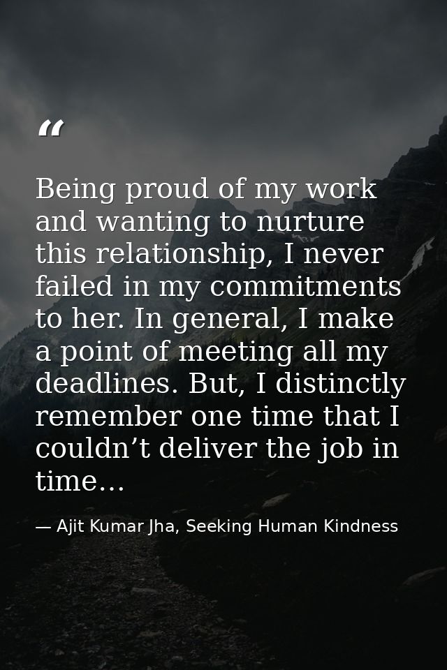 Being proud of my work and wanting to nurture this relationship, I never failed in my commitments to her. In general, I  — Ajit Kumar Jha, Seeking Human Kindness