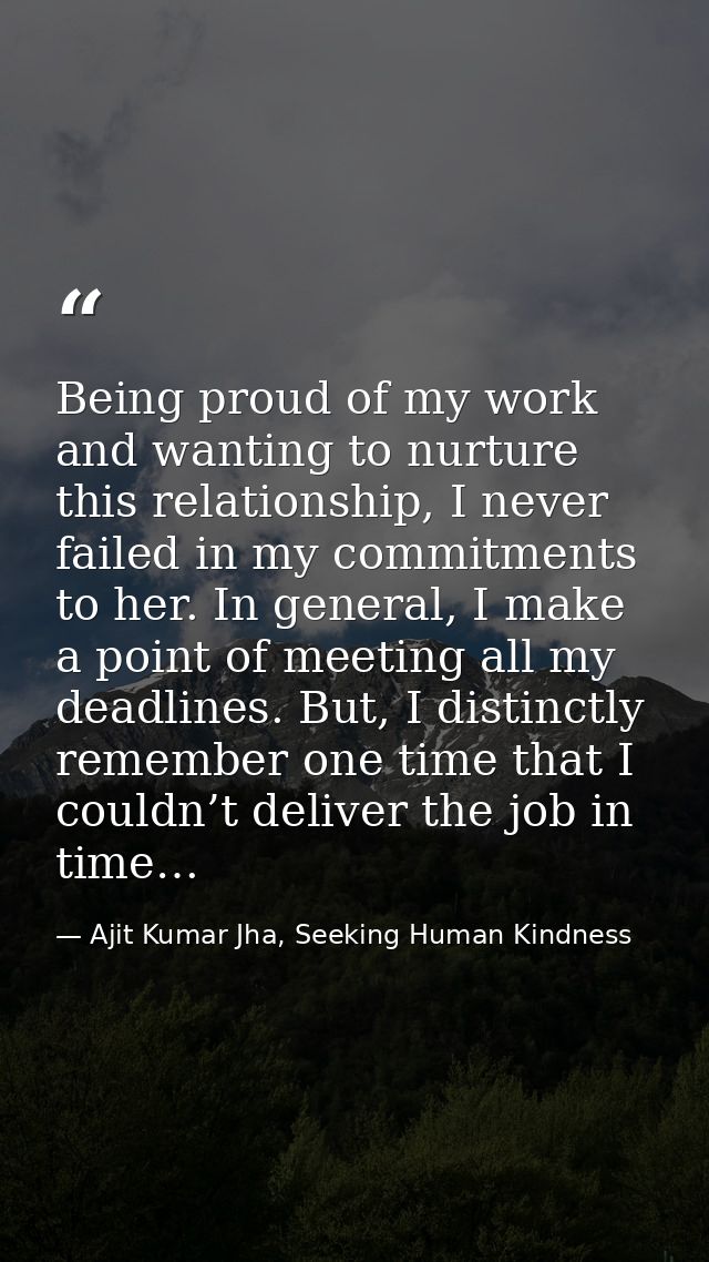 Being proud of my work and wanting to nurture this relationship, I never failed in my commitments to her. In general, I  — Ajit Kumar Jha, Seeking Human Kindness