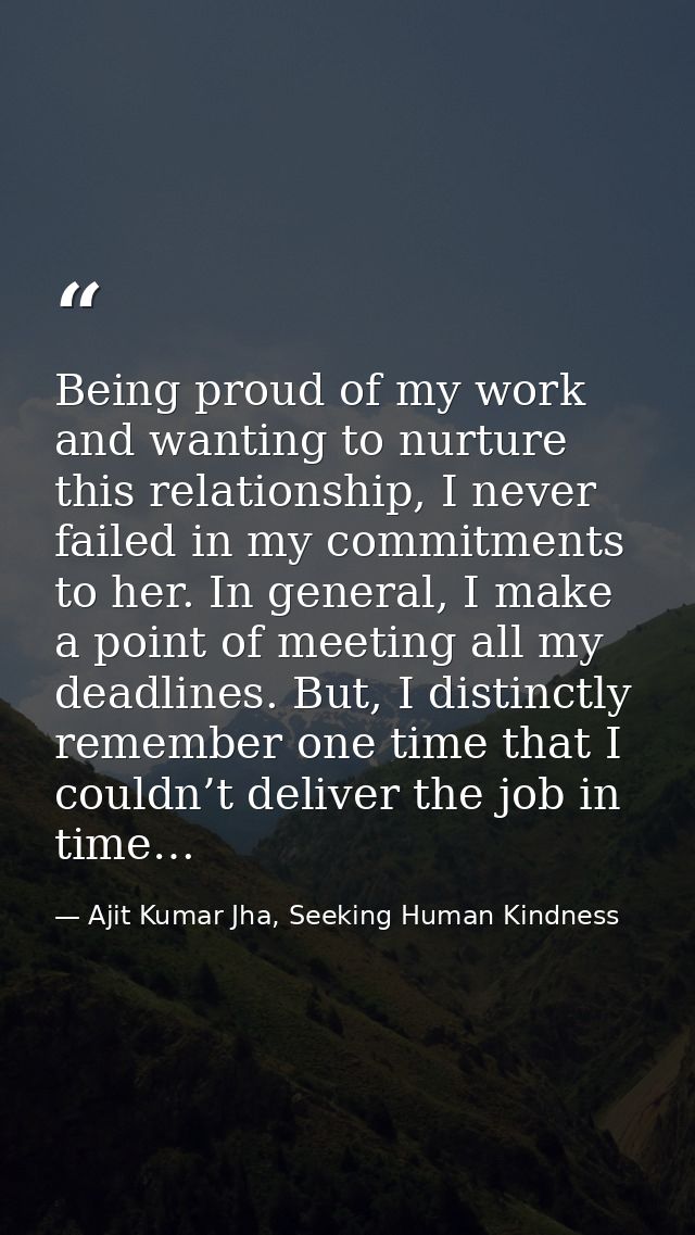 Being proud of my work and wanting to nurture this relationship, I never failed in my commitments to her. In general, I  — Ajit Kumar Jha, Seeking Human Kindness