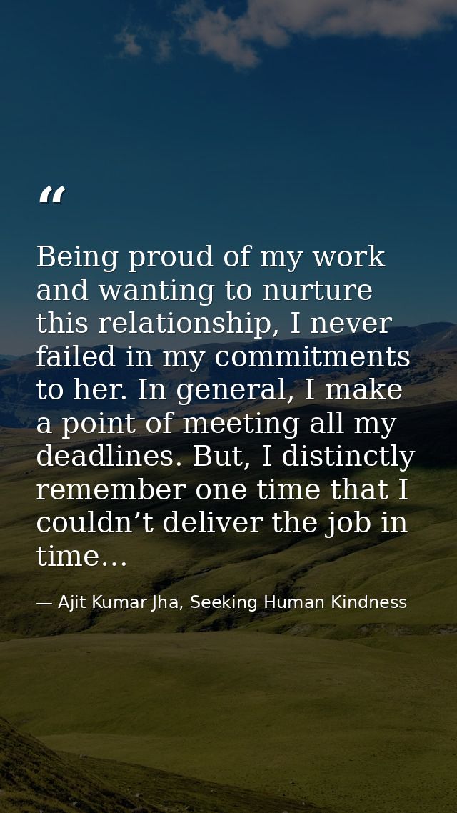Being proud of my work and wanting to nurture this relationship, I never failed in my commitments to her. In general, I  — Ajit Kumar Jha, Seeking Human Kindness
