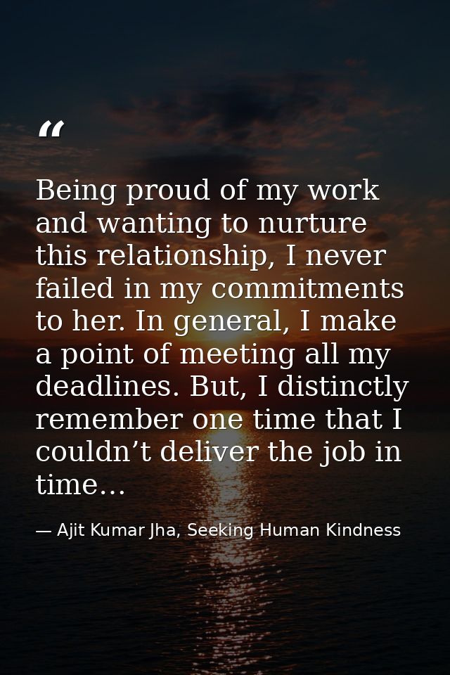 Being proud of my work and wanting to nurture this relationship, I never failed in my commitments to her. In general, I  — Ajit Kumar Jha, Seeking Human Kindness