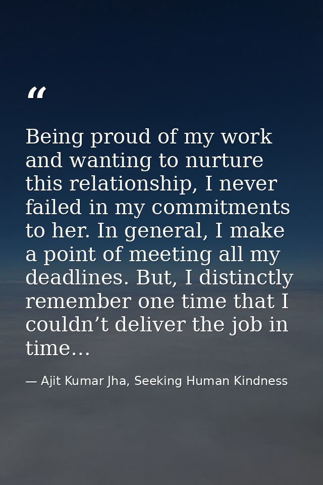Being proud of my work and wanting to nurture this relationship, I never failed in my commitments to her. In general, I  — Ajit Kumar Jha, Seeking Human Kindness