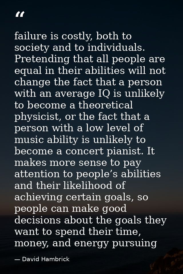 failure is costly, both to society and to individuals. Pretending that all people are equal in their abilities will not  — David Hambrick