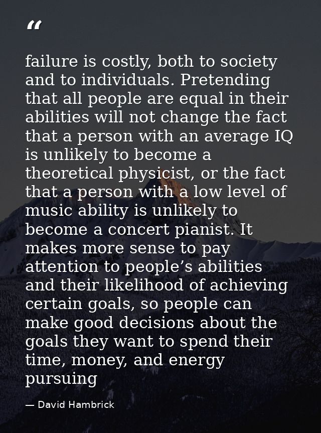 failure is costly, both to society and to individuals. Pretending that all people are equal in their abilities will not  — David Hambrick