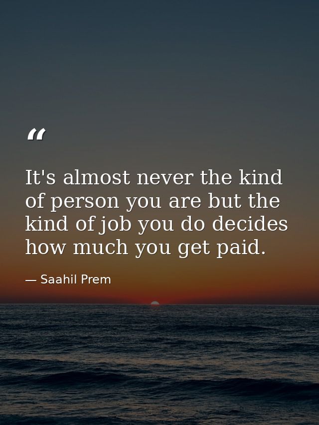 It's almost never the kind of person you are but the kind of job you do decides how much you get paid. — Saahil Prem