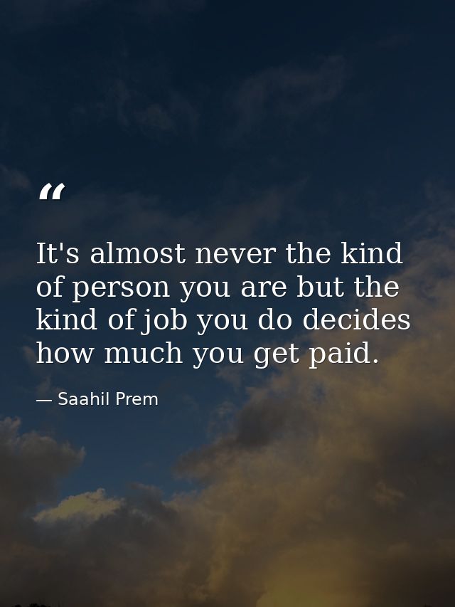 It's almost never the kind of person you are but the kind of job you do decides how much you get paid. — Saahil Prem
