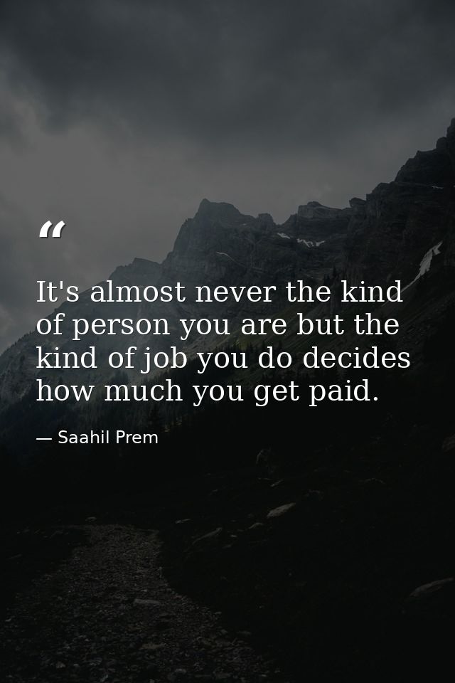 It's almost never the kind of person you are but the kind of job you do decides how much you get paid. — Saahil Prem