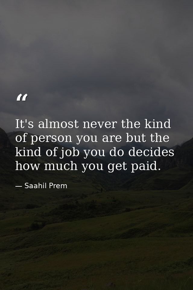 It's almost never the kind of person you are but the kind of job you do decides how much you get paid. — Saahil Prem
