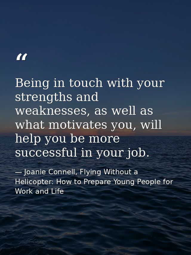 Being in touch with your strengths and weaknesses, as well as what motivates you, will help you be more successful in yo — Joanie Connell, Flying Without a Helicopter: How to Prepare Young People for Work and Life