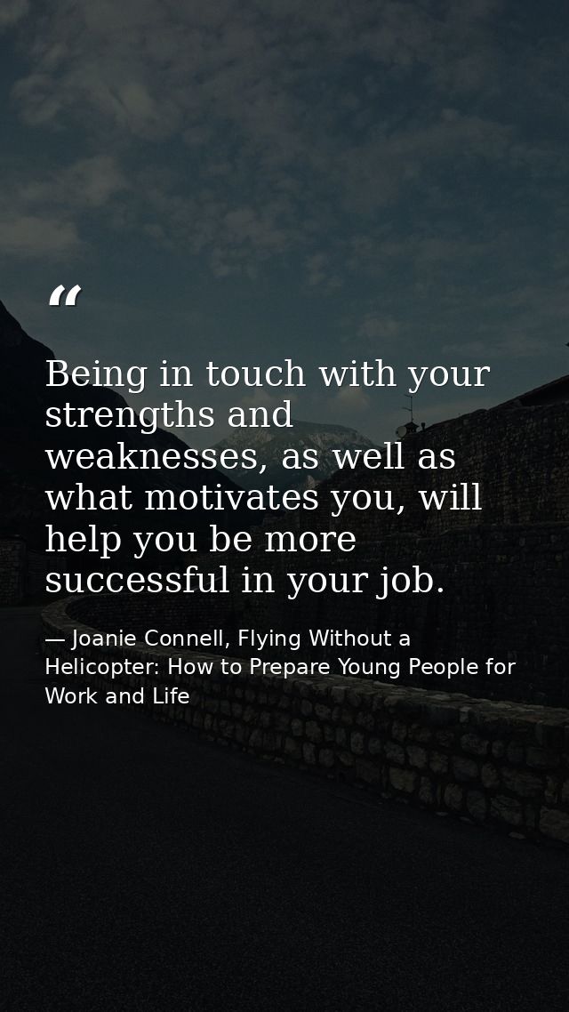 Being in touch with your strengths and weaknesses, as well as what motivates you, will help you be more successful in yo — Joanie Connell, Flying Without a Helicopter: How to Prepare Young People for Work and Life