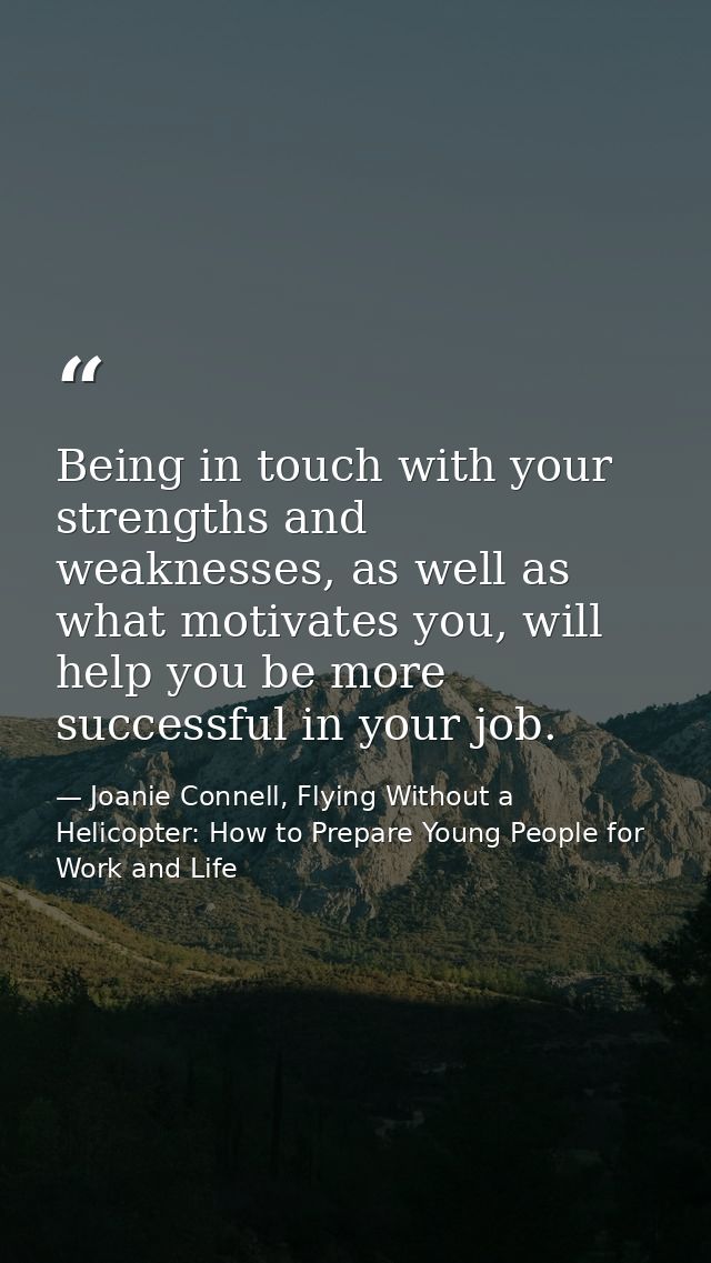 Being in touch with your strengths and weaknesses, as well as what motivates you, will help you be more successful in yo — Joanie Connell, Flying Without a Helicopter: How to Prepare Young People for Work and Life