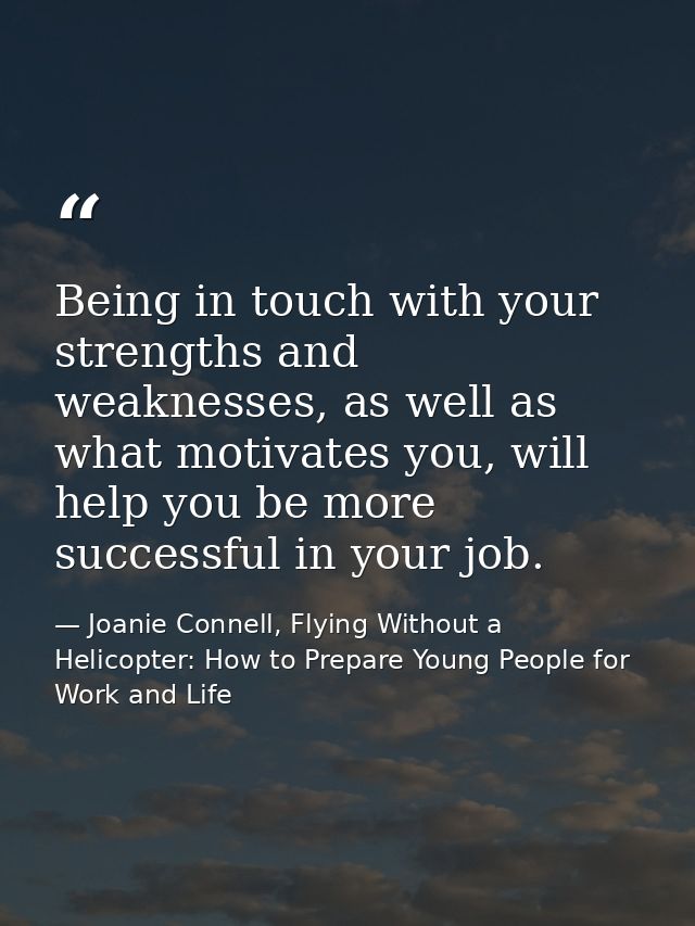 Being in touch with your strengths and weaknesses, as well as what motivates you, will help you be more successful in yo — Joanie Connell, Flying Without a Helicopter: How to Prepare Young People for Work and Life