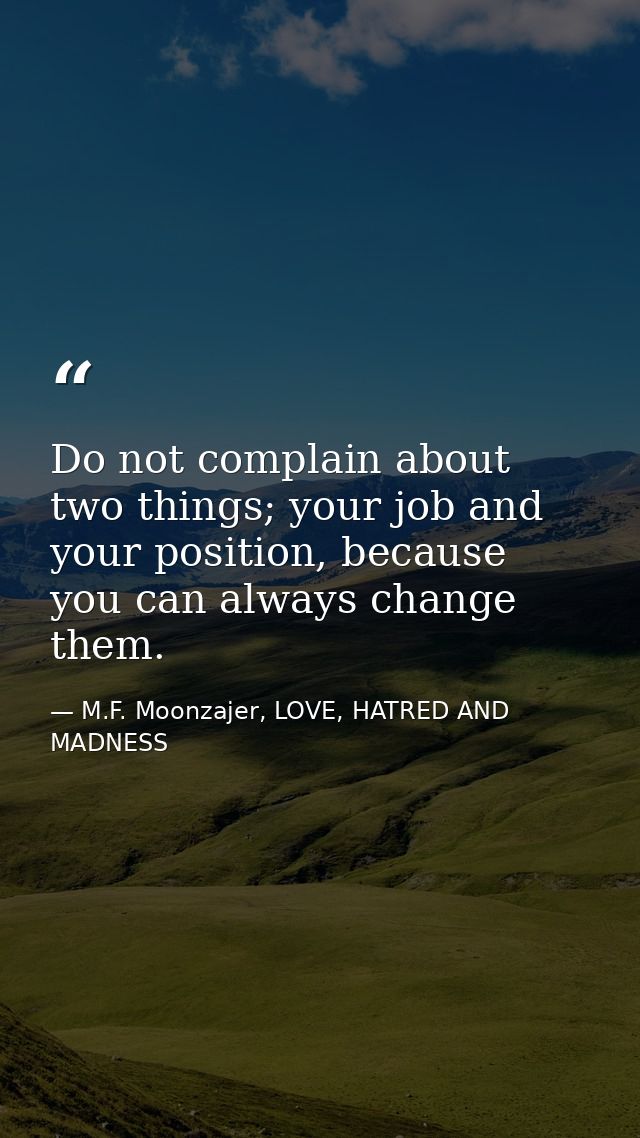 Do not complain about two things; your job and your position, because you can always change them. — M.F. Moonzajer, LOVE, HATRED AND MADNESS