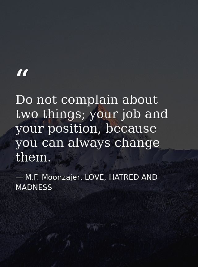 Do not complain about two things; your job and your position, because you can always change them. — M.F. Moonzajer, LOVE, HATRED AND MADNESS