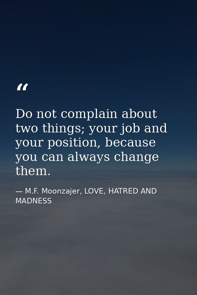Do not complain about two things; your job and your position, because you can always change them. — M.F. Moonzajer, LOVE, HATRED AND MADNESS