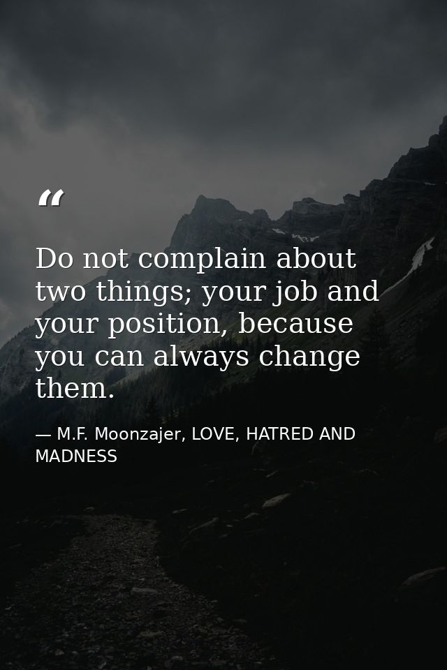 Do not complain about two things; your job and your position, because you can always change them. — M.F. Moonzajer, LOVE, HATRED AND MADNESS