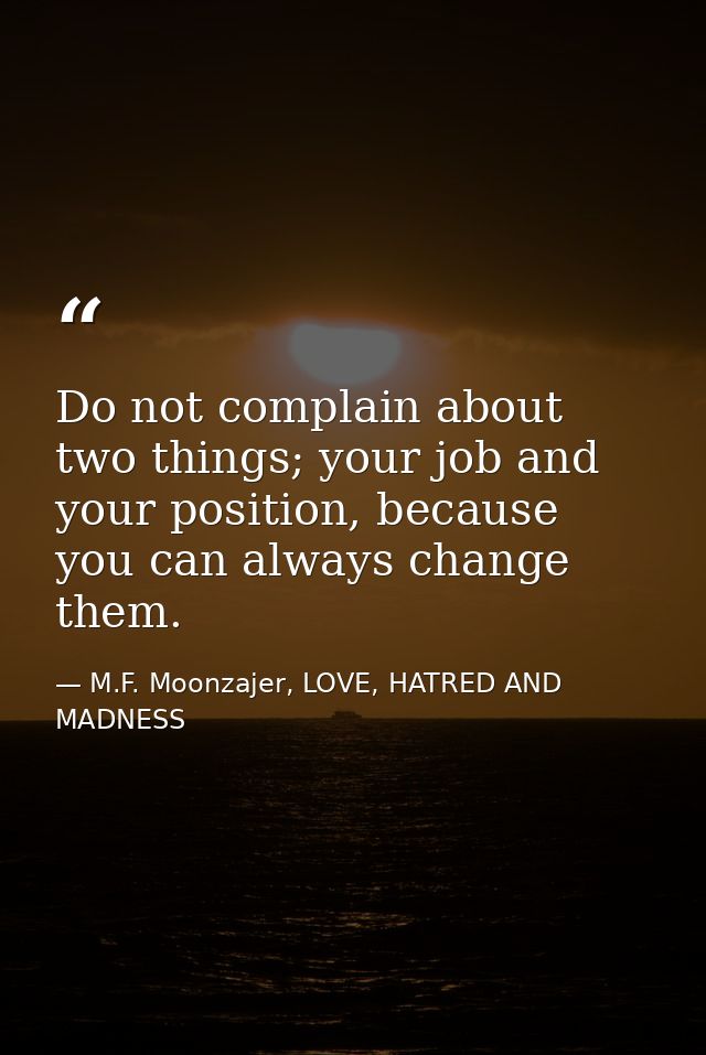 Do not complain about two things; your job and your position, because you can always change them. — M.F. Moonzajer, LOVE, HATRED AND MADNESS