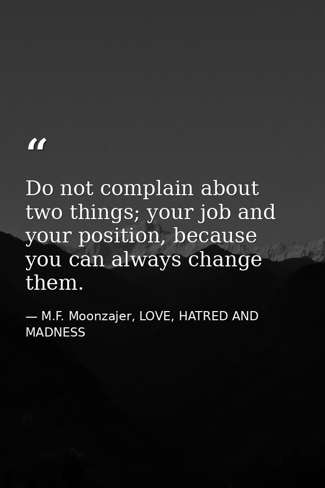 Do not complain about two things; your job and your position, because you can always change them. — M.F. Moonzajer, LOVE, HATRED AND MADNESS