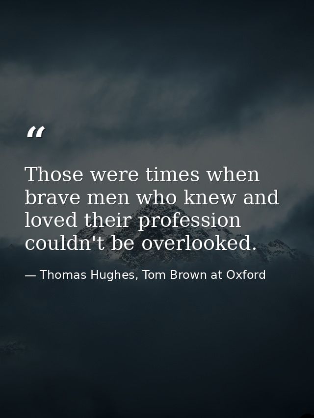 Those were times when brave men who knew and loved their profession couldn't be overlooked. — Thomas Hughes, Tom Brown at Oxford