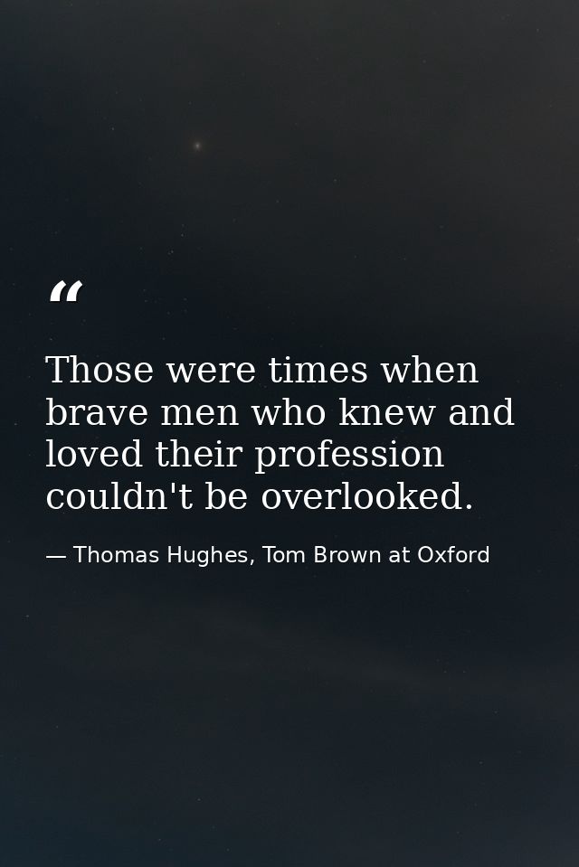 Those were times when brave men who knew and loved their profession couldn't be overlooked. — Thomas Hughes, Tom Brown at Oxford