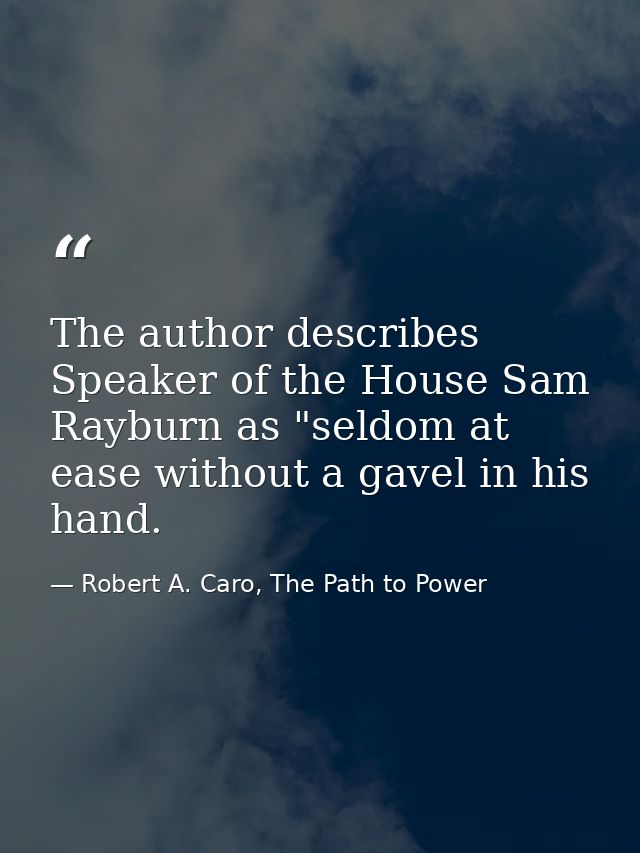 The author describes Speaker of the House Sam Rayburn as "seldom at ease without a gavel in his hand. — Robert A. Caro, The Path to Power