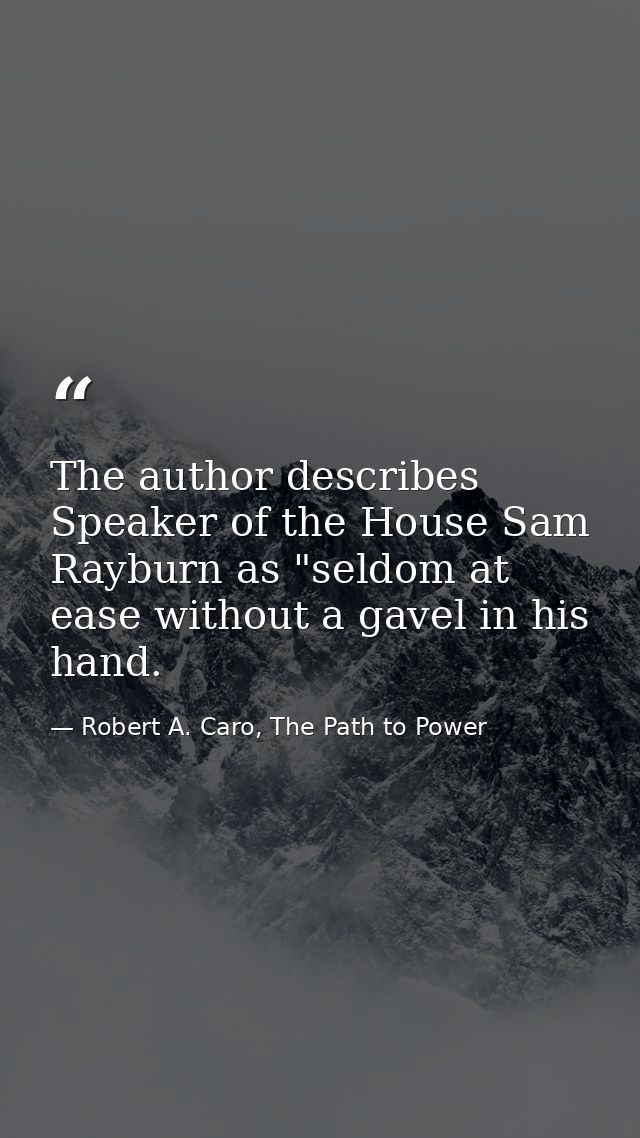 The author describes Speaker of the House Sam Rayburn as "seldom at ease without a gavel in his hand. — Robert A. Caro, The Path to Power