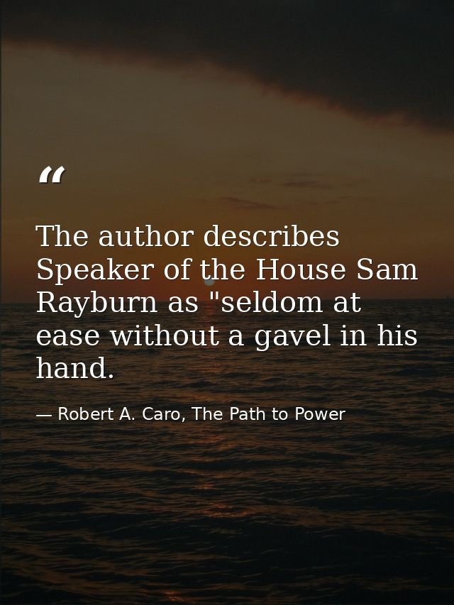 The author describes Speaker of the House Sam Rayburn as "seldom at ease without a gavel in his hand. — Robert A. Caro, The Path to Power