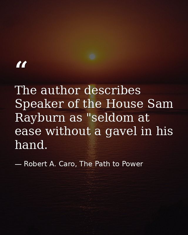 The author describes Speaker of the House Sam Rayburn as "seldom at ease without a gavel in his hand. — Robert A. Caro, The Path to Power