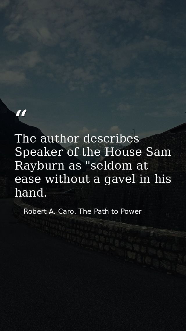 The author describes Speaker of the House Sam Rayburn as "seldom at ease without a gavel in his hand. — Robert A. Caro, The Path to Power